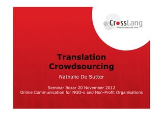 Translation
             Crowdsourcing
                  Nathalie De Sutter

            Seminar Bozar 20 November 2012
Online Communication for NGO-s and Non-Profit Organisations
 