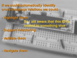 So I am aware that this ID is
related to something else
If we could automatically identifyIf we could automatically identify
cross-language relations we could:cross-language relations we could:
- Highlight them- Highlight them
- Support refactoring- Support refactoring
- Validate them- Validate them
- Navigate them- Navigate them
 