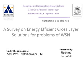 Department of Information Science & Engg
                      Acharya Institute of Technology
                     Soldevanahalli, Bangalore, India


                                  -nurturing excellence


A Survey on Energy Efficient Cross Layer
    Solutions for problems of WSN

                                                        Presented by
 Under the guidance of,
                                                         Reshma
 Asst Prof. Prathibhavani P M
                                                         Mtech CNE
 
