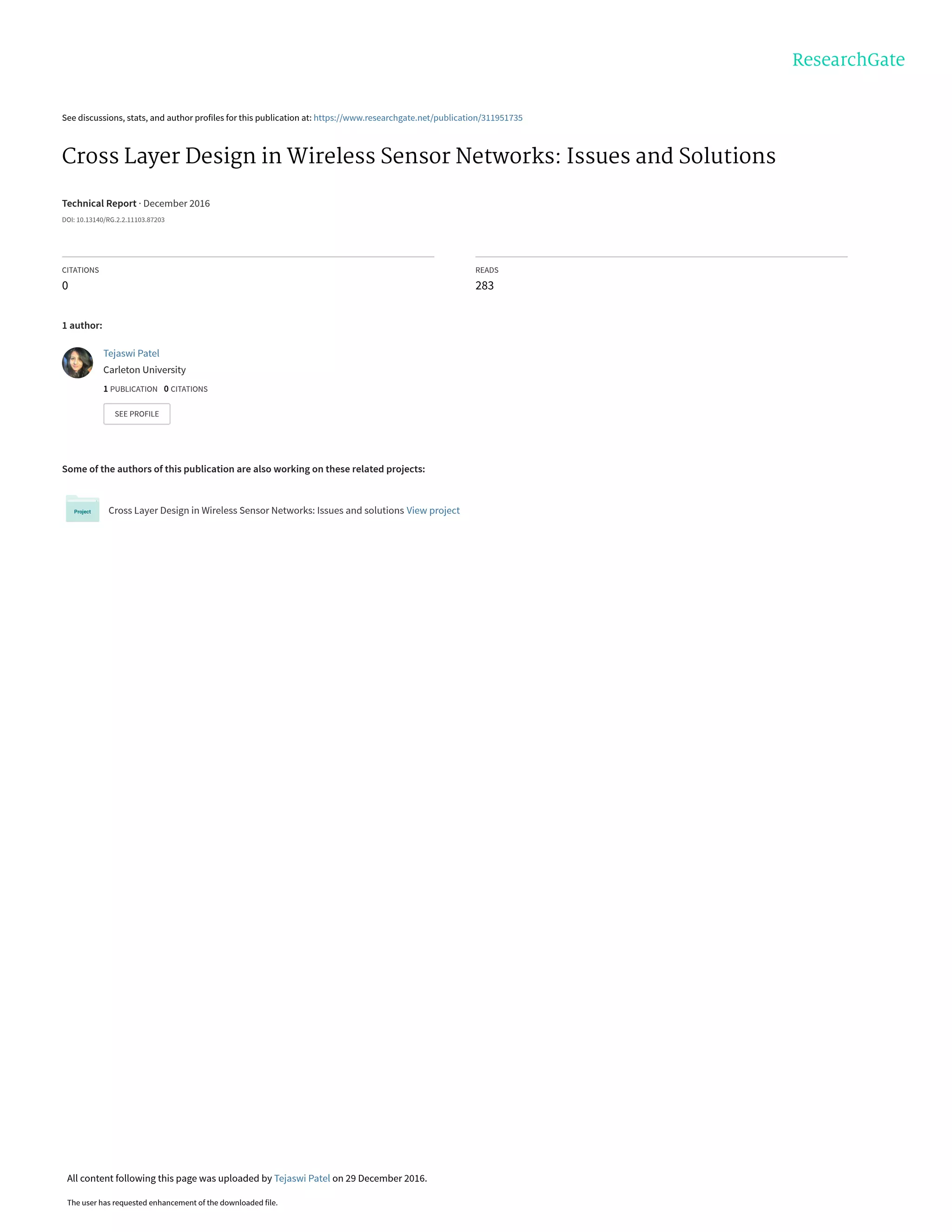 See discussions, stats, and author profiles for this publication at: https://www.researchgate.net/publication/311951735
Cross Layer Design in Wireless Sensor Networks: Issues and Solutions
Technical Report · December 2016
DOI: 10.13140/RG.2.2.11103.87203
CITATIONS
0
READS
283
1 author:
Some of the authors of this publication are also working on these related projects:
Cross Layer Design in Wireless Sensor Networks: Issues and solutions View project
Tejaswi Patel
Carleton University
1 PUBLICATION   0 CITATIONS   
SEE PROFILE
All content following this page was uploaded by Tejaswi Patel on 29 December 2016.
The user has requested enhancement of the downloaded file.
 