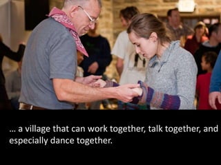 … a village that can work together, talk together, and
especially dance together.
 