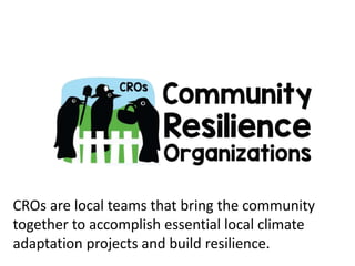 CROs are local teams that bring the community
together to accomplish essential local climate
adaptation projects and build resilience.
 