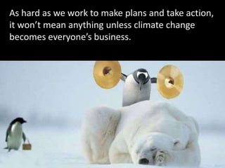 As hard as we work to make plans and take action,
it won’t mean anything unless climate change
becomes everyone’s business.
 