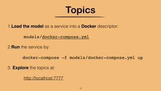 Topics
1.Load the model as a service into a Docker descriptor:
models/docker-compose.yml
2.Run the service by:
docker-compose -f models/docker-compose.yml up
3. Explore the topics at:
http://localhost:7777
12
 