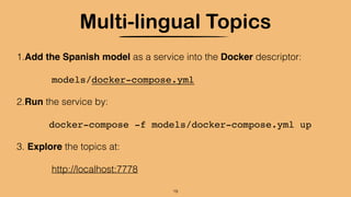 Multi-lingual Topics
1.Add the Spanish model as a service into the Docker descriptor:
models/docker-compose.yml
2.Run the service by:
docker-compose -f models/docker-compose.yml up
3. Explore the topics at:
http://localhost:7778
19
 