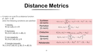 Distance Metrics
28
• A metric on a set is a distance function:
when the following conditions are satisﬁed:
1) Identity:
2) Symmetry:
3) non-negativity:
4) triangle inequality:
I
d : IxI − > R
∀i ∈ I, d(i, i) = 0
∀i, k ∈ I, d(i, k) = d(k, i)
∀i, k ∈ I, d(i, k) ≥ 0
∀i, l, k ∈ I, d(i, k) ≤ d(i, l) + d(l, k)
Euclidean
(l2-norm)
Manhattan
(l1-norm)
Chebychev
Minkowski
(lp-norm)
Mahalanobis
 