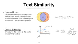 Text Similarity
• Jaccard Index:
It measures similarity between ﬁnite
sample sets, and is deﬁned as the
size of the intersection divided by the
size of the union of the sample sets
29
• Cosine Similarity:
It measures the cosine of the angle
between two vectors
 