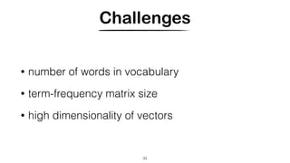 Challenges
• number of words in vocabulary
• term-frequency matrix size
• high dimensionality of vectors
33
 