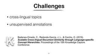 Challenges
• cross-lingual topics
• unsupervised annotations
61
Badenes-Omedo, C., Redondo-García, J. L., & Corcho, O. (2019).
Scalable Cross-lingual Document Similarity through Language-specific
Concept Hierarchies. Proceedings of the 10th Knowledge Capture
Conference.
 