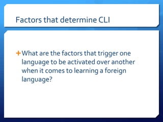 Factors that determine CLI


 What are the factors that trigger one
  language to be activated over another
  when it comes to learning a foreign
  language?
 