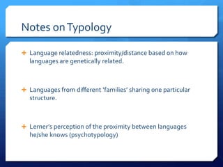 Notes on Typology

 Language relatedness: proximity/distance based on how
  languages are genetically related.



 Languages from different ‘families’ sharing one particular
  structure.



 Lerner’s perception of the proximity between languages
  he/she knows (psychotypology)
 