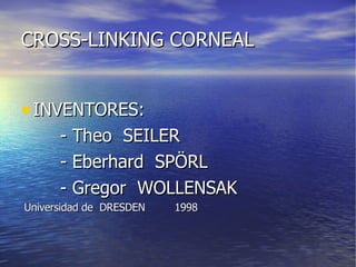 CROSS-LINKING CORNEAL INVENTORES: - Theo  SEILER - Eberhard  SPÖRL - Gregor  WOLLENSAK Universidad de  DRESDEN  1998 