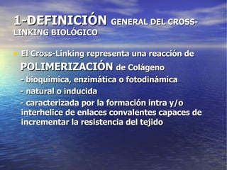 1-DEFINICIÓN  GENERAL DEL CROSS-LINKING BIOLÓGICO El Cross-Linking representa una reacción de  POLIMERIZACIÓN  de Colágeno - bioquímica, enzimática o fotodinámica - natural o inducida - caracterizada por la formación intra y/o interhelice de enlaces convalentes capaces de incrementar la resistencia del tejido 