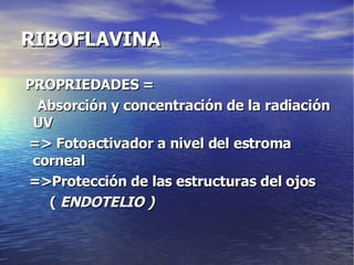 RIBOFLAVINA PROPRIEDADES = Absorción y concentración de la radiación UV => Fotoactivador a nivel del estroma corneal =>Protección de las estructuras del ojos  (  ENDOTELIO ) 