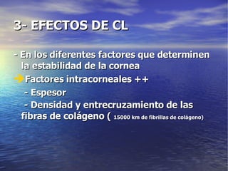 3- EFECTOS DE CL - En los diferentes factores que determinen la estabilidad de la cornea  Factores intracorneales ++ - Espesor - Densidad y entrecruzamiento de las fibras de colágeno (  15000 km de fibrillas de colágeno) 