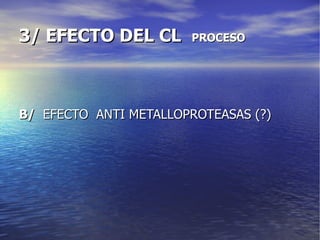 3/ EFECTO DEL CL  PROCESO B/   EFECTO  ANTI METALLOPROTEASAS (?) 