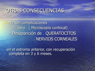 OTRAS CONSECUENCIAS No son complicaciones  pero  ( Microscopía confocal) - Desaparición de . QUERATOCITOS . NERVIOS CORNEALES en el estroma anterior, con recuperación completa en 3 y 6 meses. 