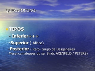 QUERATOCONO TIPOS -  Inferior+++ - Superior  (  Africa) -Posterior  ( Raro- Grupo de Desgenesies Mesencymateuses du sa  Sindr. AXENFELD / PETERS) 