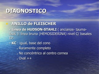 DIAGNOSTICO ANILLO de FLEISCHER - Linea de HUDSON-STAHLI  ( ancianos- tauma- lasik ): linea bruna (HEMOSIDERINA) nivel C/ basales EP. - KC  : igual, base del cono .  Raramente completo .  No concéntrico al centro cornea .  Oval ++ 