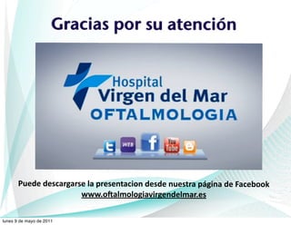 Gracias por su atención




       Puede	
  descargarse	
  la	
  presentacion	
  desde	
  nuestra	
  página	
  de	
  Facebook
                          www.o7almologiavirgendelmar.es	
  	
  	
  

lunes 9 de mayo de 2011
 