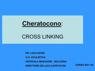 Cheratocono:
CROSS LINKING
DR. LUCA AVONI
U.O. OCULISTICA
OSPEDALE MAGGIORE , BOLOGNA
DIRETTORE DR.LUCA CAPPUCCINI

CORSO SOI 134

 