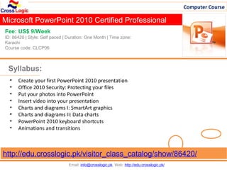 Computer Course

Microsoft PowerPoint 2010 Certified Professional
Fee: US$ 9/Week
ID: 86420 | Style: Self paced | Duration: One Month | Time zone:
Karachi
Course code: CLCP06



 Syllabus:
  •   Create your first PowerPoint 2010 presentation
  •   Office 2010 Security: Protecting your files
  •   Put your photos into PowerPoint
  •   Insert video into your presentation
  •   Charts and diagrams I: SmartArt graphics
  •   Charts and diagrams II: Data charts
  •   PowerPoint 2010 keyboard shortcuts
  •   Animations and transitions



http://edu.crosslogic.pk/visitor_class_catalog/show/86420/
                                Email: info@crosslogic.pk, Web: http://edu.crosslogic.pk/
 