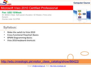 Computer Course

Microsoft Visio 2010 Certified Professional
Fee: US$ 15/Week
ID: 86422 | Style: Self paced | Duration: 02 Weeks | Time zone:
Karachi
Course code: CLCP08



 Syllabus:
  •   Make the switch to Visio 2010
  •   Cross-Functional Flowchart Basics
  •   BPMN Diagramming Basics
  •   Visio 2010 keyboard shortcuts




http://edu.crosslogic.pk/visitor_class_catalog/show/86422/
                                Email: info@crosslogic.pk, Web: http://edu.crosslogic.pk/
 