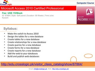 Computer Course

Microsoft Access 2010 Certified Professional
Fee: US$ 15/Week
ID: 87864 | Style: Self paced | Duration: 08 Weeks | Time zone:
Karachi




 Syllabus:
  •   Make the switch to Access 2010
  •   Design the tables for a new database
  •   Create tables for a new database
  •   Create relationships for a new database
  •   Create queries for a new database
  •   Create forms for a new database
  •   Create reports for a new database
  •   Add the web to your databases
  •   Build and publish web databases


http://edu.crosslogic.pk/visitor_class_catalog/show/87864/
                                Email: info@crosslogic.pk, Web: http://edu.crosslogic.pk/
 