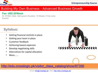 Entrepreneurship Course

Building My Own Business - Advanced Business Growth
Fee: US$ 20/Week
ID: 87356 | Style: Self paced | Duration: 15 Weeks | Time zone:
Karachi




 Syllabus:
    •   Getting financial controls in place
    •   Getting your team in place
    •   Customer feedback
    •   Achieving lowest expenses
    •   Develop negotiating skills
    •   Alternatives for capital allocation
    •   More......



http://edu.crosslogic.pk/visitor_class_catalog/show/87356
                                Email: info@crosslogic.pk, Web: http://edu.crosslogic.pk/
 