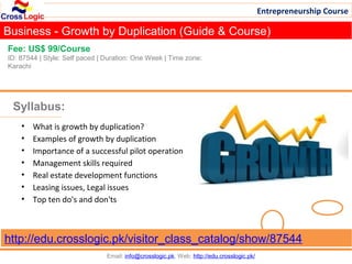 Entrepreneurship Course

Business - Growth by Duplication (Guide & Course)
Fee: US$ 99/Course
ID: 87544 | Style: Self paced | Duration: One Week | Time zone:
Karachi




 Syllabus:
    •   What is growth by duplication?
    •   Examples of growth by duplication
    •   Importance of a successful pilot operation
    •   Management skills required
    •   Real estate development functions
    •   Leasing issues, Legal issues
    •   Top ten do's and don'ts



http://edu.crosslogic.pk/visitor_class_catalog/show/87544
                                Email: info@crosslogic.pk, Web: http://edu.crosslogic.pk/
 