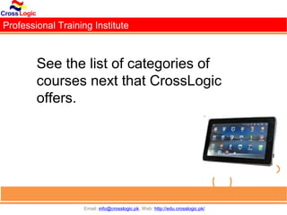 Professional Training Institute



        See the list of categories of
        courses next that CrossLogic
        offers.




                   Email: info@crosslogic.pk, Web: http://edu.crosslogic.pk/
 