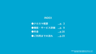 2
INDEX
●クロスマ概要 ...p. 3
●機能・サービス詳細 ...p. 9
●料金 ...p.16
●ご利用までの流れ ...p.19
本資料は2021年9月30日時点の情報を基に作成されています。
最新の情報とは異なる場合がある点ご了承ください。
 