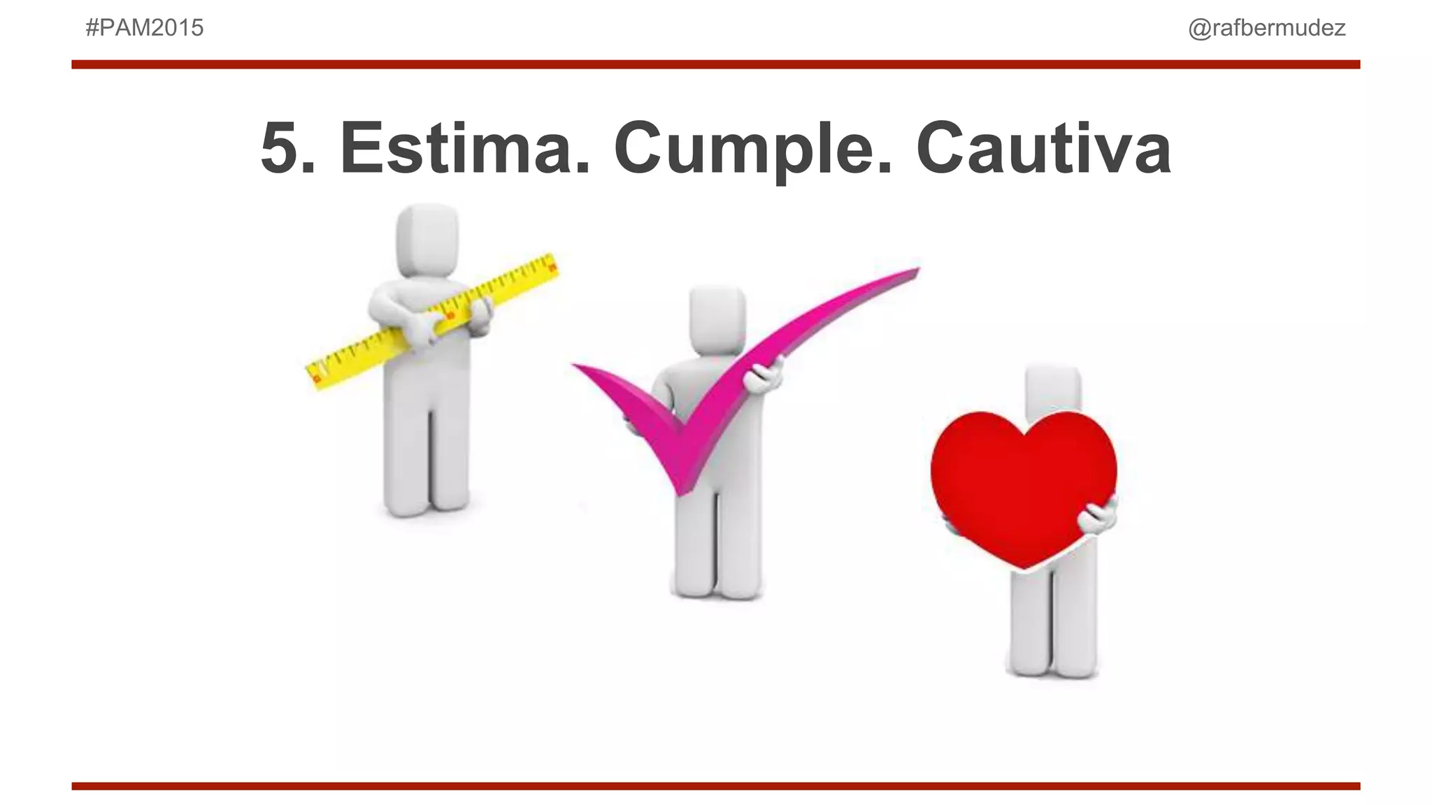 @rafbermudez#PAM2015
5. Estima. Cumple. Cautiva
 