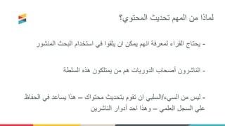 ‫المحتوي؟‬ ‫تحديث‬ ‫المهم‬ ‫من‬ ‫لماذا‬
-‫المنشور‬ ‫البحث‬ ‫استخدام‬ ‫في‬ ‫يثقوا‬ ‫ان‬ ‫يمكن‬ ‫انهم‬ ‫لمعرفة‬ ‫القراء‬ ‫يحتاج‬
-‫السلطة‬ ‫هذه‬ ‫يمتلكون‬ ‫من‬ ‫هم‬ ‫الدوريات‬ ‫أصحاب‬ ‫الناشرون‬
-‫السيء‬ ‫من‬ ‫ليس‬/‫محتواك‬ ‫بتحديث‬ ‫تقوم‬ ‫ان‬ ‫السلبي‬–‫الحف‬ ‫في‬ ‫يساعد‬ ‫هذا‬‫اظ‬
‫العلمي‬ ‫السجل‬ ‫علي‬–‫الناشرين‬ ‫أدوار‬ ‫احد‬ ‫وهذا‬
 