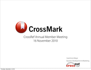 Business Development & Marketing
Carol Anne Meyer
CrossMark
CrossRef Annual Member Meeting
16 November 2010
Thursday, December 2, 2010
 