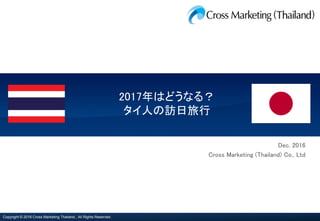Copyright © 2016 Cross Marketing Thailand., All Rights Reserved.
2017年はどうなる？
タイ人の訪日旅行
Dec. 2016
Cross Marketing (Thailand) Co., Ltd
 
