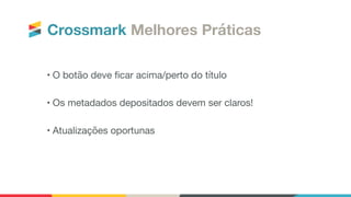 • O botão deve ﬁcar acima/perto do título

• Os metadados depositados devem ser claros!

• Atualizações oportunas
Crossmark Melhores Práticas
 