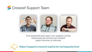 https://support.crossref.org/hc/en-us/requests/new
Time preparado para apoio com qualquer dúvida
relacionada aos serviços do Crossref 
(sejam técnicas ou teóricas)
Crossref Support Team
 