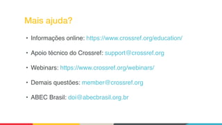 Mais ajuda?
• Informações online: https://www.crossref.org/education/
• Apoio técnico do Crossref: support@crossref.org
• Webinars: https://www.crossref.org/webinars/
• Demais questões: member@crossref.org
• ABEC Brasil: doi@abecbrasil.org.br
 