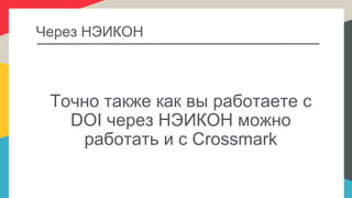 Через НЭИКОН
Точно также как вы работаете с
DOI через НЭИКОН можно
работать и с Crossmark
 