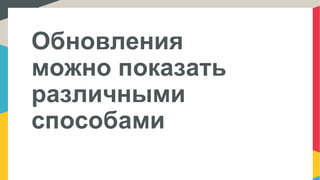 Обновления
можно показать
различными
способами
 