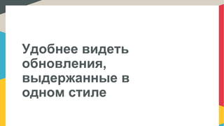 Удобнее видеть
обновления,
выдержанные в
одном стиле
 