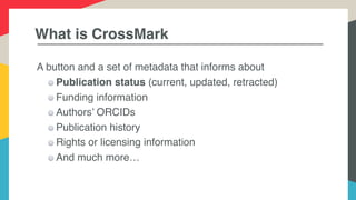 What is CrossMark
A button and a set of metadata that informs about
Publication status (current, updated, retracted)
Funding information
Authors’ ORCIDs
Publication history
Rights or licensing information
And much more…
 