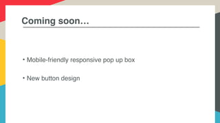 Coming soon…
• Mobile-friendly responsive pop up box
• New button design
 
