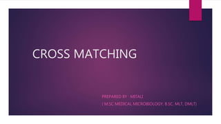 CROSS MATCHING
PREPARED BY : MITALI
( M.SC MEDICAL MICROBIOLOGY, B.SC. MLT, DMLT)
 