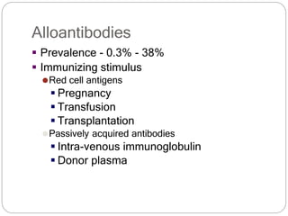 Alloantibodies
 Prevalence - 0.3% - 38%
 Immunizing stimulus
⚫Red cell antigens
 Pregnancy
 Transfusion
 Transplantation
⚫Passively acquired antibodies
 Intra-venous immunoglobulin
 Donor plasma
 