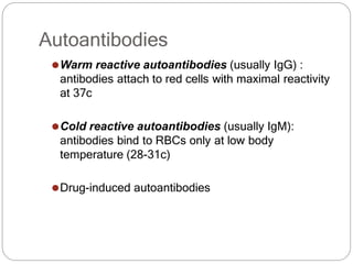 Autoantibodies
⚫Warm reactive autoantibodies (usually IgG) :
antibodies attach to red cells with maximal reactivity
at 37c
⚫Cold reactive autoantibodies (usually IgM):
antibodies bind to RBCs only at low body
temperature (28-31c)
⚫Drug-induced autoantibodies
 