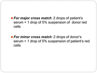 ⚫For major cross match: 2 drops of patient’s
serum + 1 drop of 5% suspension of donor red
cells
⚫For minor cross match: 2 drops of donor’s
serum + 1 drop of 5% suspension of patient’s red
cells
 