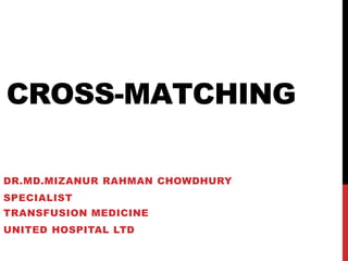 CROSS-MATCHING
DR.MD.MIZANUR RAHMAN CHOWDHURY
SPECIALIST
TRANSFUSION MEDICINE
UNITED HOSPITAL LTD
 