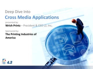 Deep Dive Into Cross Media Applications presented by: Wrich Printz – President & CEO L2, Inc. Sponsored by: The Printing Industries of America 